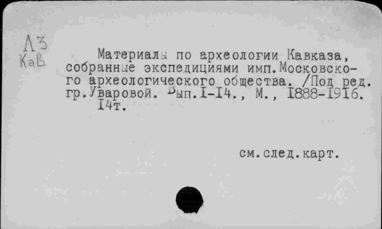 ﻿
Материалj по археологии Кавказа, собранные экспедициями имп.Московского археологического общества. /Под ред. гр.Уваровой. ^ып.Х-14., М., 1888-1916.
14т.
см. след. карт.